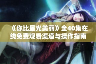 《你比星光美丽》全40集在线免费观看渠道与操作指南