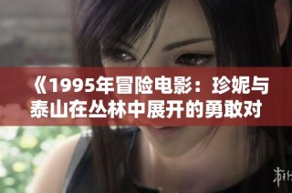 《1995年冒险电影：珍妮与泰山在丛林中展开的勇敢对决与深厚情感》