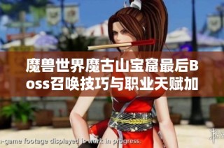 魔兽世界魔古山宝窟最后Boss召唤技巧与职业天赋加点解析