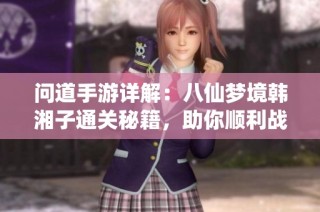 问道手游详解：八仙梦境韩湘子通关秘籍，助你顺利战胜挑战！