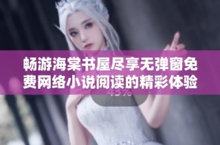 畅游海棠书屋尽享无弹窗免费网络小说阅读的精彩体验