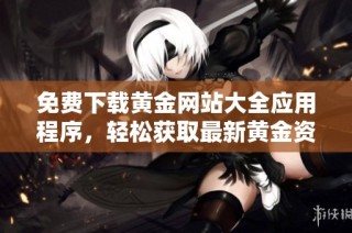 免费下载黄金网站大全应用程序，轻松获取最新黄金资讯与行情信息