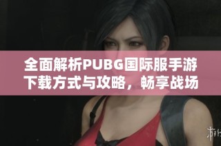 全面解析PUBG国际服手游下载方式与攻略，畅享战场生存体验