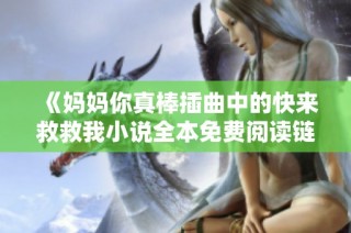 《妈妈你真棒插曲中的快来救救我小说全本免费阅读链接分享》