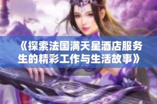 《探索法国满天星酒店服务生的精彩工作与生活故事》