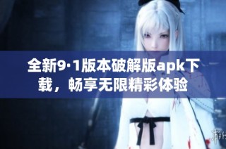 全新9·1版本破解版apk下载，畅享无限精彩体验