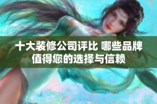 十大装修公司评比 哪些品牌值得您的选择与信赖