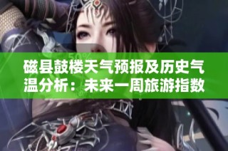 磁县鼓楼天气预报及历史气温分析：未来一周旅游指数与气候趋势一览