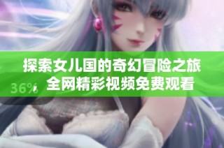 探索女儿国的奇幻冒险之旅，全网精彩视频免费观看