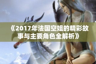 《2017年法国空姐的精彩故事与主要角色全解析》
