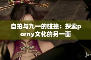 自拍与九一的碰撞：探索porny文化的另一面