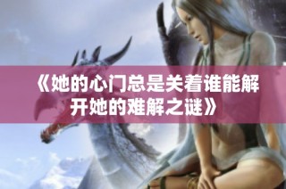 《她的心门总是关着谁能解开她的难解之谜》