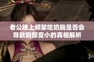 老公晚上频繁吃奶胸是否会导致胸部变小的真相解析