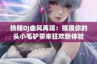 热辣DJ曲风再现：摸摸你的头小毛驴带来狂欢新体验