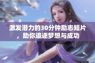 激发潜力的30分钟励志短片，助你追逐梦想与成功