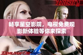 畅享星空影院，电视免费观影新体验等你来探索