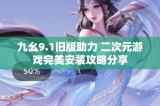 九幺9.1旧版助力 二次元游戏完美安装攻略分享