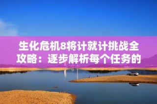 生化危机8将计就计挑战全攻略：逐步解析每个任务的重要技巧与策略