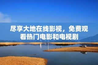 尽享大地在线影视，免费观看热门电影和电视剧