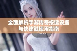全面解析手游传奇按键设置与快捷键使用指南