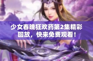 少女春晚狂欢药第2集精彩回放，快来免费观看！