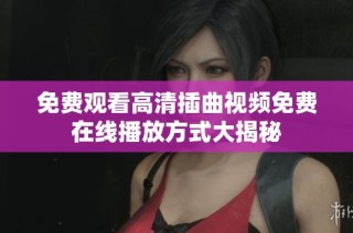 免费观看高清插曲视频免费在线播放方式大揭秘