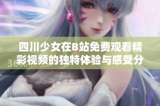 四川少女在B站免费观看精彩视频的独特体验与感受分享