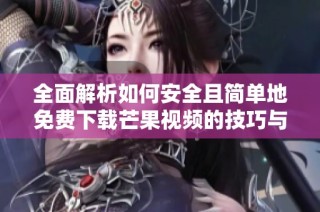 全面解析如何安全且简单地免费下载芒果视频的技巧与资源