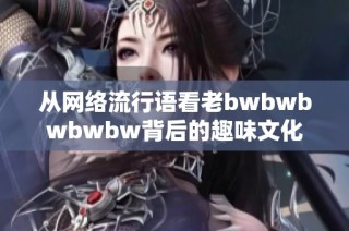 从网络流行语看老bwbwbwbwbw背后的趣味文化