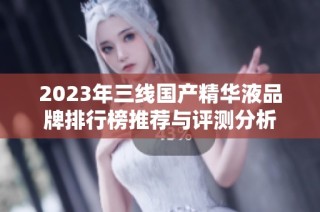 2023年三线国产精华液品牌排行榜推荐与评测分析