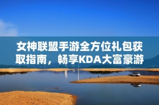 女神联盟手游全方位礼包获取指南，畅享KDA大富豪游戏特权与乐趣