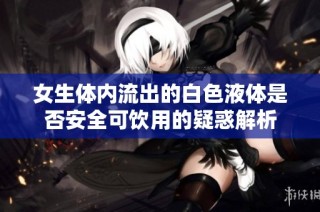 女生体内流出的白色液体是否安全可饮用的疑惑解析