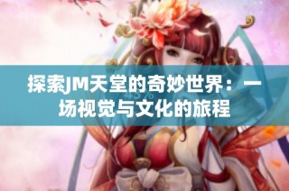 探索JM天堂的奇妙世界：一场视觉与文化的旅程