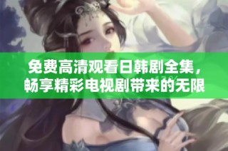 免费高清观看日韩剧全集，畅享精彩电视剧带来的无限乐趣