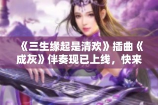 《三生缘起是清欢》插曲《成灰》伴奏现已上线，快来免费试听！
