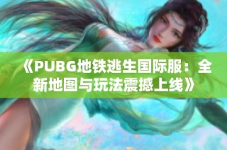 《PUBG地铁逃生国际服：全新地图与玩法震撼上线》