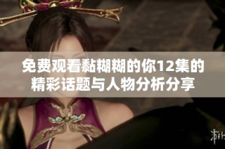 免费观看黏糊糊的你12集的精彩话题与人物分析分享