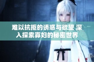 难以抗拒的诱惑与欲望 深入探索寡妇的秘密世界