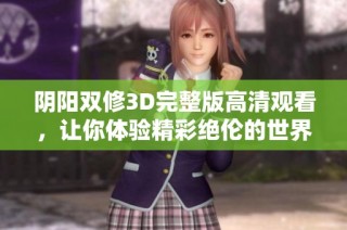 阴阳双修3D完整版高清观看，让你体验精彩绝伦的世界之旅