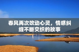春风再次吹动心灵，情感纠缠不断交织的故事