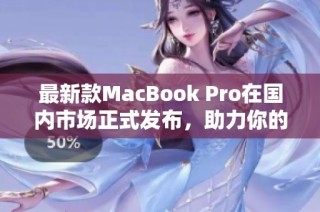 最新款MacBook Pro在国内市场正式发布，助力你的创意之旅