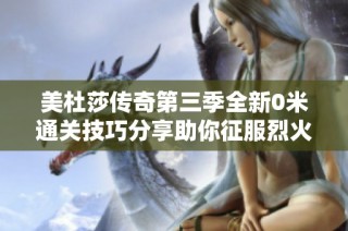 美杜莎传奇第三季全新0米通关技巧分享助你征服烈火屠龙挑战