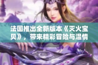 法国推出全新版本《灭火宝贝》，带来精彩冒险与温情故事