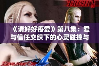 《请好好疼爱》第八集：爱与信任交织下的心灵碰撞与成长