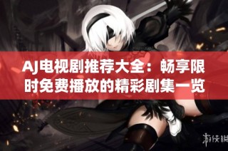AJ电视剧推荐大全：畅享限时免费播放的精彩剧集一览
