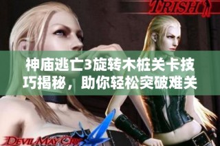 神庙逃亡3旋转木桩关卡技巧揭秘，助你轻松突破难关分享