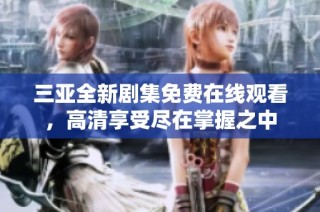 三亚全新剧集免费在线观看，高清享受尽在掌握之中