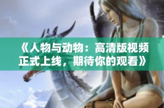 《人物与动物：高清版视频正式上线，期待你的观看》
