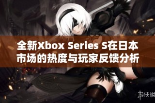 全新Xbox Series S在日本市场的热度与玩家反馈分析