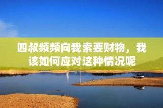 四叔频频向我索要财物，我该如何应对这种情况呢